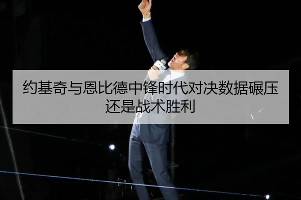 约基奇与恩比德中锋时代对决数据碾压还是战术胜利