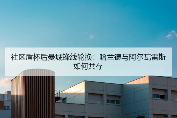 社区盾杯后曼城锋线轮换：哈兰德与阿尔瓦雷斯如何共存