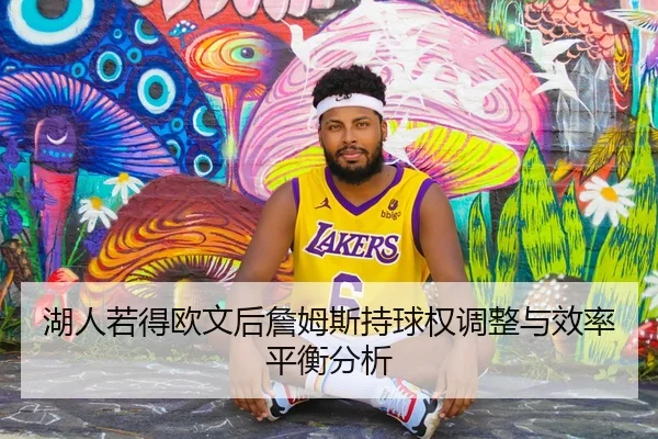 湖人若得欧文后詹姆斯持球权调整与效率平衡分析